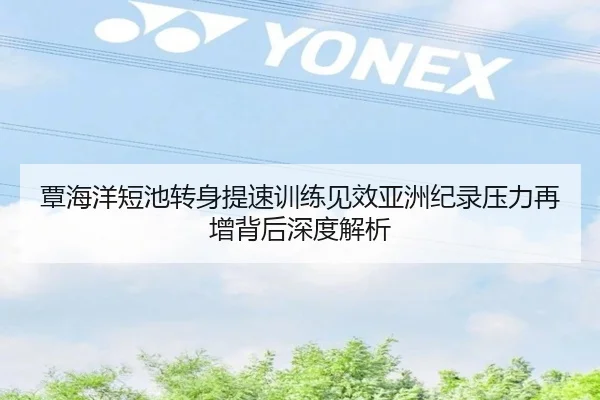 覃海洋短池转身提速训练见效亚洲纪录压力再增背后深度解析