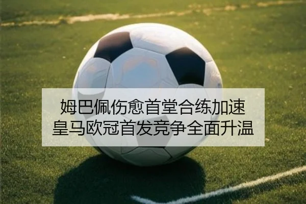 姆巴佩伤愈首堂合练加速 皇马欧冠首发竞争全面升温